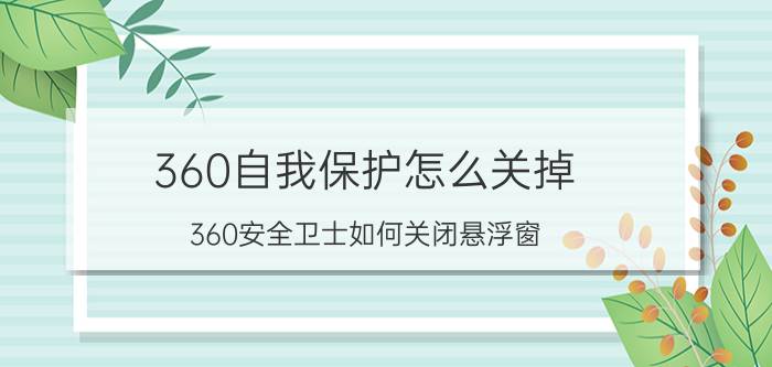 360自我保护怎么关掉 360安全卫士如何关闭悬浮窗？